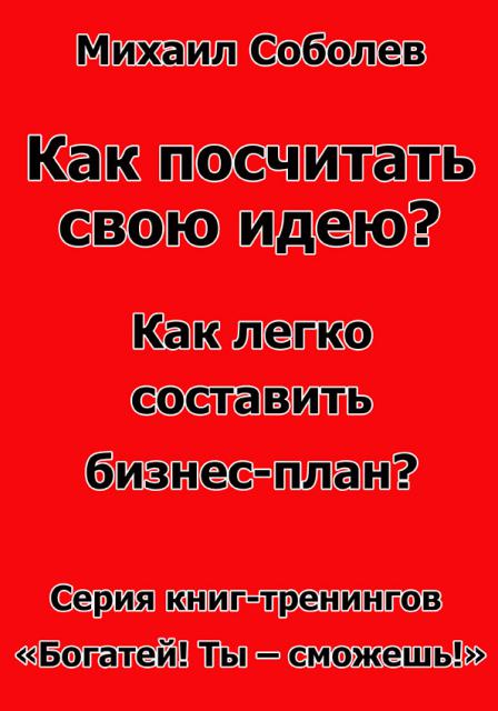 Как посчитать свою идею? Как легко составить бизнес-план? (электронная бизнес - книга) Как посчитать свою идею? Как легко составить бизнес-план? (электронная бизнес - книга)